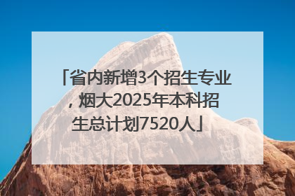 省内新增3个招生专业，烟大2025年本科招生总计划7520人