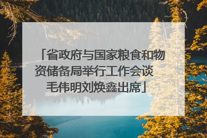 省政府与国家粮食和物资储备局举行工作会谈 毛伟明刘焕鑫出席