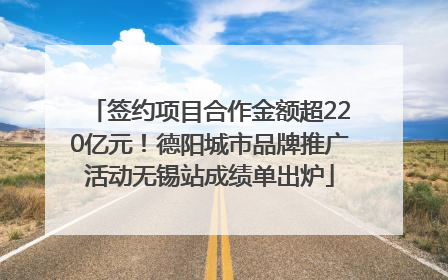签约项目合作金额超220亿元！德阳城市品牌推广活动无锡站成绩单出炉