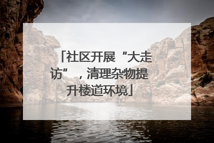 社区开展“大走访”，清理杂物提升楼道环境