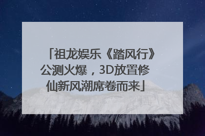 祖龙娱乐《踏风行》公测火爆，3D放置修仙新风潮席卷而来