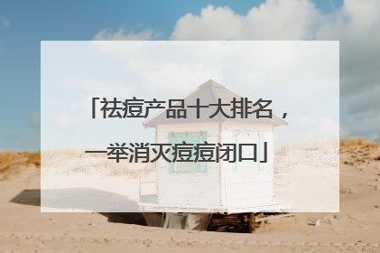 祛痘产品十大排名，一举消灭痘痘闭口