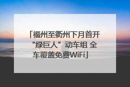 福州至衢州下月首开“绿巨人”动车组 全车覆盖免费WiFi