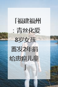 福建福州：青丝化爱 8岁女孩蓄发2年捐给患癌儿童