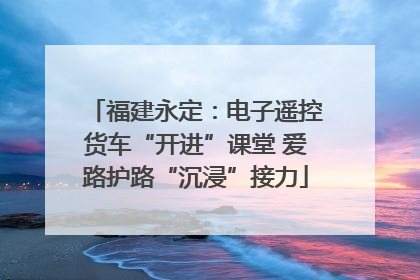 福建永定：电子遥控货车“开进”课堂 爱路护路“沉浸”接力