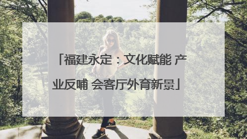福建永定：文化赋能 产业反哺 会客厅外育新景