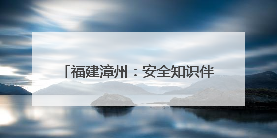 福建漳州：安全知识伴童行，寓教于乐庆六一