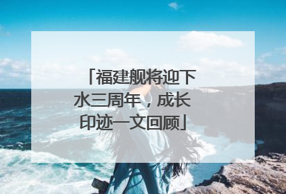 福建舰将迎下水三周年，成长印迹一文回顾