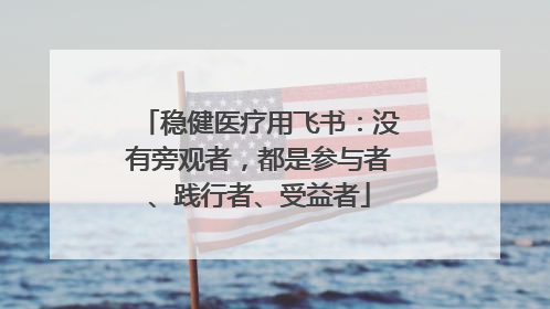 稳健医疗用飞书：没有旁观者，都是参与者、践行者、受益者