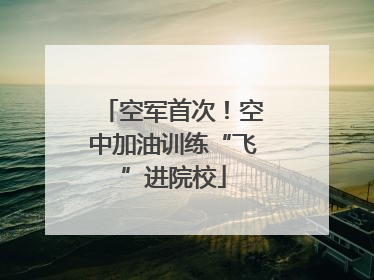 空军首次！空中加油训练“飞”进院校