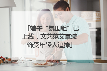 端午“氛围组”已上线，文艺范艾草装饰受年轻人追捧
