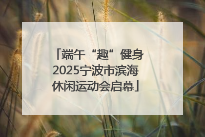 端午“趣”健身 2025宁波市滨海休闲运动会启幕