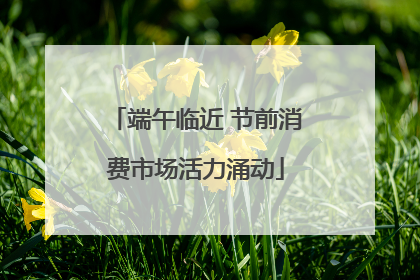 端午临近 节前消费市场活力涌动