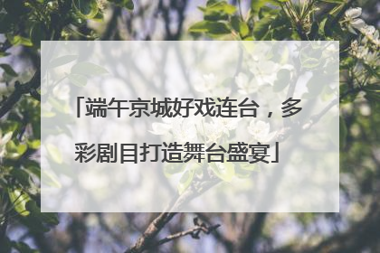 端午京城好戏连台，多彩剧目打造舞台盛宴