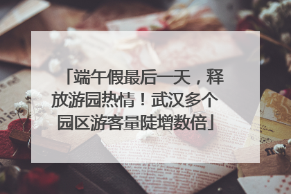 端午假最后一天，释放游园热情！武汉多个园区游客量陡增数倍