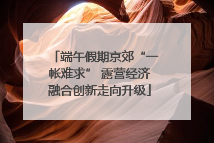 端午假期京郊“一帐难求” 露营经济融合创新走向升级