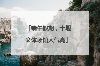 端午假期，十堰文体场馆人气高