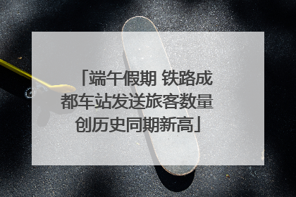 端午假期 铁路成都车站发送旅客数量创历史同期新高