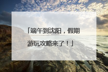 端午到沈阳，假期游玩攻略来了！