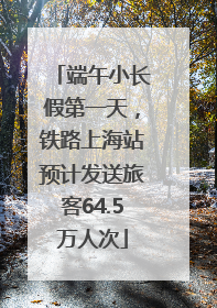 端午小长假第一天，铁路上海站预计发送旅客64.5万人次