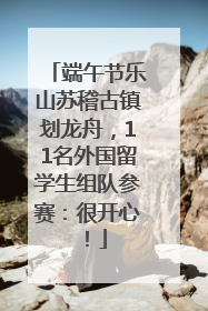 端午节乐山苏稽古镇划龙舟，11名外国留学生组队参赛：很开心！