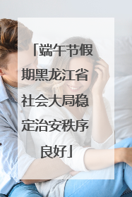 端午节假期黑龙江省社会大局稳定治安秩序良好
