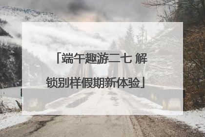 端午趣游二七 解锁别样假期新体验
