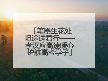 笔墨生花处 坦途送君行——孝汉应高速暖心护航高考学子