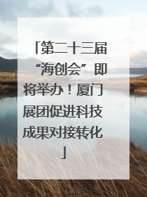 第二十三届“海创会”即将举办！厦门展团促进科技成果对接转化