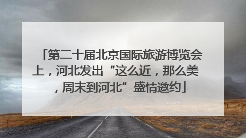 第二十届北京国际旅游博览会上，河北发出“这么近，那么美，周末到河北”盛情邀约