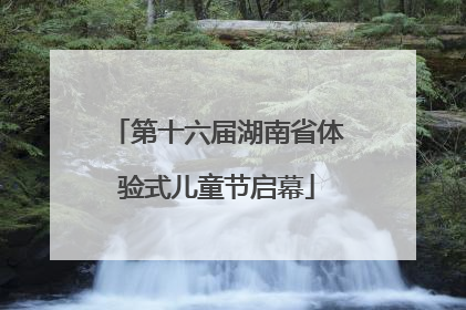 第十六届湖南省体验式儿童节启幕