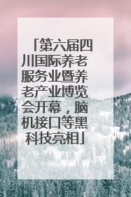 第六届四川国际养老服务业暨养老产业博览会开幕，脑机接口等黑科技亮相