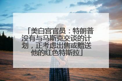 美白宫官员：特朗普没有与马斯克交谈的计划，正考虑出售或赠送他的红色特斯拉