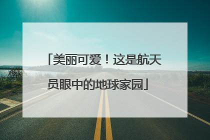 美丽可爱！这是航天员眼中的地球家园