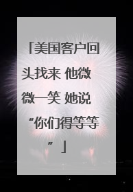 美国客户回头找来 他微微一笑 她说“你们得等等”