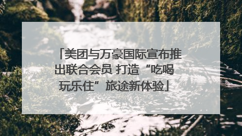 美团与万豪国际宣布推出联合会员 打造“吃喝玩乐住”旅途新体验