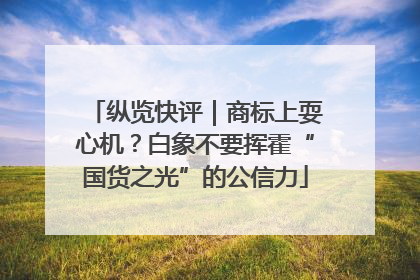 纵览快评｜商标上耍心机？白象不要挥霍“国货之光”的公信力