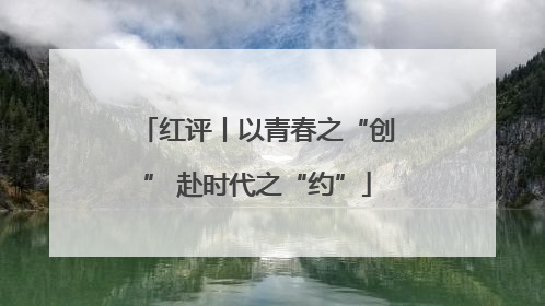 红评丨以青春之“创” 赴时代之“约”