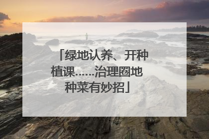 绿地认养、开种植课……治理圈地种菜有妙招
