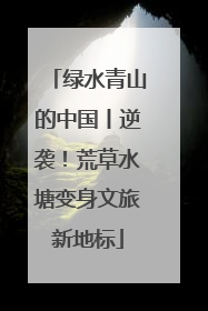 绿水青山的中国丨逆袭！荒草水塘变身文旅新地标