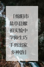 绵阳市盐亭县嫘祖实验中学师生巧手剪出家乡神韵