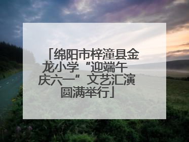 绵阳市梓潼县金龙小学“迎端午 庆六一”文艺汇演圆满举行