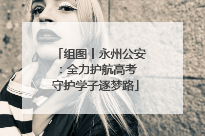 组图丨永州公安：全力护航高考 守护学子逐梦路