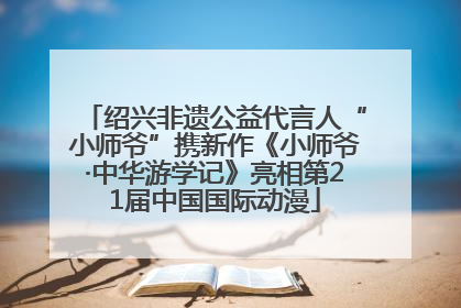 绍兴非遗公益代言人“小师爷”携新作《小师爷·中华游学记》亮相第21届中国国际动漫