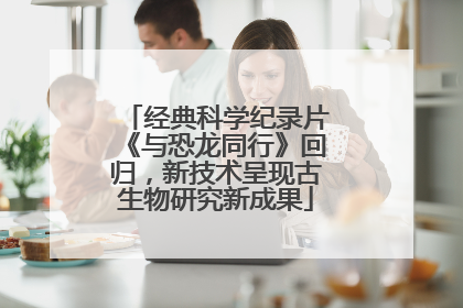 经典科学纪录片《与恐龙同行》回归，新技术呈现古生物研究新成果