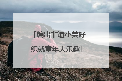 编出非遗小美好 织就童年大乐趣
