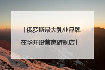 俄罗斯最大乳业品牌在华开设首家旗舰店