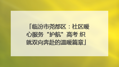 临汾市尧都区：社区暖心服务“护航”高考 织就双向奔赴的温暖篇章