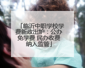 临沂中职学校学费新政出炉：公办免学费 民办收费纳入监管