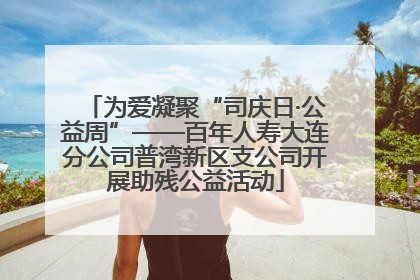 为爱凝聚“司庆日·公益周”——百年人寿大连分公司普湾新区支公司开展助残公益活动